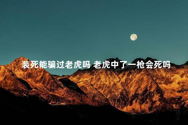 装死能骗过老虎吗 老虎中了一枪会死吗